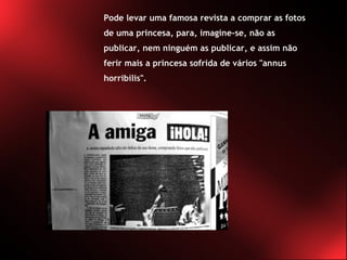 Pode levar uma famosa revista a comprar as fotos de uma princesa, para, imagine-se, não as publicar, nem ninguém as publicar, e assim não ferir mais a princesa sofrida de vários "annus horribilis". 