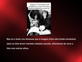 Mas se o texto nos dissesse que a imagem tinha sido tirada momentos após os dois terem mantido relações sexuais, olharíamos de novo a foto com outros olhos. 
