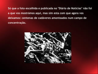Só que a foto escolhida e publicada no "Diário de Notícias" não foi a que vos mostrámos aqui, mas sim esta com que agora vos deixamos: centenas de cadáveres amontoados num campo de concentração. 