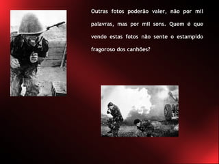 Outras fotos poderão valer, não por mil palavras, mas por mil sons. Quem é que vendo estas fotos não sente o estampido fragoroso dos canhões?  