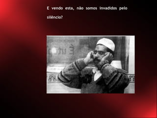E vendo esta, não somos invadidos pelo silêncio? 