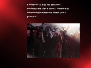 E vendo esta, não nos sentimos incomodados com a poeira, mesmo não vendo o helicóptero de Arafat que a provoca? 