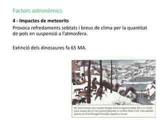 Factors astronòmics
4 - Impactes de meteorits
Provoca refredaments sobtats i breus de clima per la quantitat
de pols en suspensió a l’atmosfera.
Extinció dels dinosaures fa 65 MA.
 
