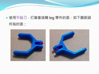  使用平銼刀，打磨會接觸 leg 零件的面，如下圖箭頭
所指的面：
 