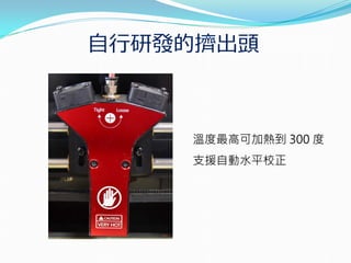 自行研發的擠出頭
溫度最高可加熱到 300 度
支援自動水平校正
 