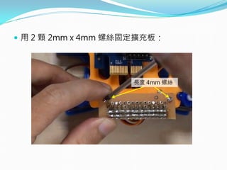 用 2 顆 2mm x 4mm 螺絲固定擴充板：
長度 4mm 螺絲
 