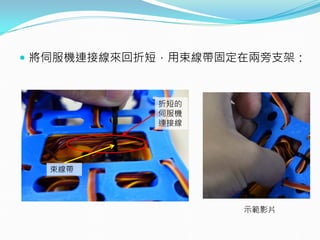  將伺服機連接線來回折短，用束線帶固定在兩旁支架：
折短的
伺服機
連接線
束線帶
示範影片
 