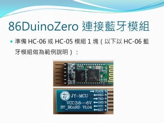 86DuinoZero 連接藍牙模組
 準備 HC-06 或 HC-05 模組 1 塊（以下以 HC-06 藍
牙模組做為範例說明）：
 