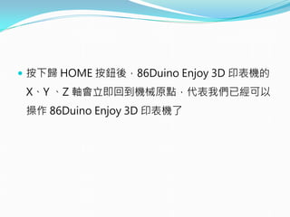  按下歸 HOME 按鈕後，86Duino Enjoy 3D 印表機的
X、Y 、Z 軸會立即回到機械原點，代表我們已經可以
操作 86Duino Enjoy 3D 印表機了
 