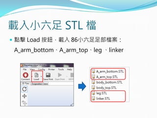 載入小六足 STL 檔
 點擊 Load 按鈕，載入 86小六足足部檔案：
A_arm_bottom、A_arm_top、leg 、linker
 