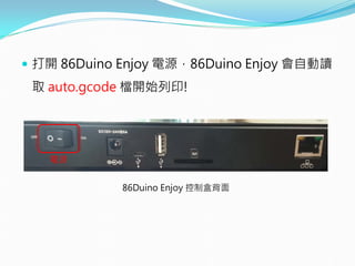  打開 86Duino Enjoy 電源，86Duino Enjoy 會自動讀
取 auto.gcode 檔開始列印!
電源
86Duino Enjoy 控制盒背面
 