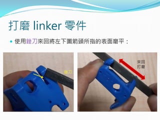  使用銼刀來回將左下圖箭頭所指的表面磨平：
打磨 linker 零件
銼刀
來回
打磨
 
