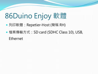 86Duino Enjoy 軟體
 列印軟體：Repetier-Host (簡稱 RH)
 檔案傳輸方式：SD card (SDHC Class 10), USB,
Ethernet
 