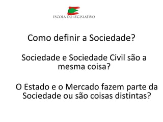 Como definir a Sociedade?
Sociedade e Sociedade Civil são a
mesma coisa?
O Estado e o Mercado fazem parte da
Sociedade ou são coisas distintas?
 