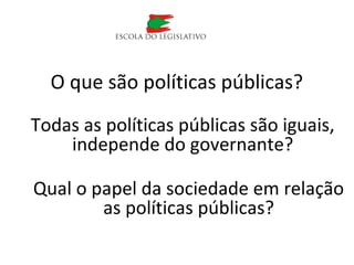 O que são políticas públicas?
Todas as políticas públicas são iguais,
independe do governante?
Qual o papel da sociedade em relação
as políticas públicas?
 