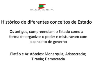 Os antigos, compreendiam o Estado como a
forma de organizar o poder e misturavam com
o conceito de governo
Platão e Aristóteles: Monarquia; Aristocracia;
Tirania; Democracia
Histórico de diferentes conceitos de Estado
 