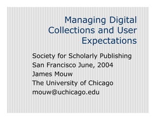 Managing Digital
     Collections and User
             Expectations
Society for Scholarly Publishing
San Francisco June, 2004
James Mouw
The University of Chicago
mouw@uchicago.edu
 