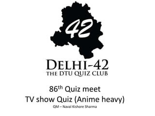 86th Quiz meet
TV show Quiz (Anime heavy)
QM – Naval Kishore Sharma
 