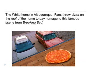 The White home in Albuquerque. Fans throw pizza on
the roof of the home to pay homage to this famous
scene from Breaking Bad.
 