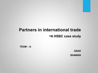 Partners in international trade
-A HSBC case study
TEAM – A
ASAD
SHAWAN
 