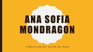 ANA SOFIA
MONDRAGON
C U R R I C U L U M D E L A U TO R D E L B L O G
 