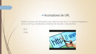 Acortadores de URL
Debido al exceso de información hay cada vez más links o url extensos llegando a
veces a ser muy complicados y tediosos de recordar o de presentar.
Bit.ly
Ow.ly
 