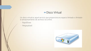 Disco Virtual
Un disco virtual es aquel servicio que proporciona es espacio limitado o ilimitado
el almacenamiento de archivos vía online.
RapidShare
Megaupload
 