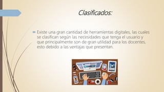Clasificados:
 Existe una gran cantidad de herramientas digitales, las cuales
se clasifican según las necesidades que tenga el usuario y
que principalmente son de gran utilidad para los docentes,
esto debido a las ventajas que presentan.
 