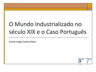 O Mundo Industrializado no
século XIX e o Caso Português
Carlos Jorge Canto Vieira
 