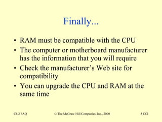 Finally... RAM must be compatible with the CPU The computer or motherboard manufacturer has the information that you will require Check the manufacturer’s Web site for compatibility You can upgrade the CPU and RAM at the same time 