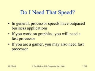 Do I Need That Speed? In general, processor speeds have outpaced business applications If you work on graphics, you will need a fast processor  If you are a gamer, you may also need fast processor 