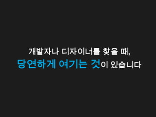 개발자나 디자이너를 찾을 때,
당연하게 여기는 것이 있습니다
 
