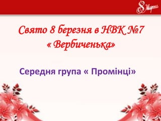 Свято 8 березня в НВК №7
« Вербиченька»
Середня група « Промінці»
 