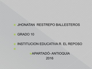  JHONATAN RESTREPO BALLESTEROS
 GRADO 10
 INSTITUCION EDUCATIVA R. EL REPOSO

APARTADÓ- ANTIOQUIA
2016
 