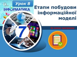 7
За новою програмою
Урок 8
Етапи побудови
інформаційної
моделі
 