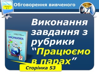 7
Обговорення вивченого
Виконання
завдання з
рубрики
“Працюємо
в парах”
Сторінка 53
Розділ 2
§ 7
 