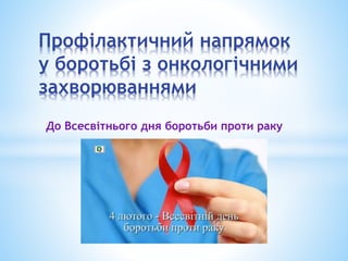Профілактичний напрямок
у боротьбі з онкологічними
захворюваннями
До Всесвітнього дня боротьби проти раку
 