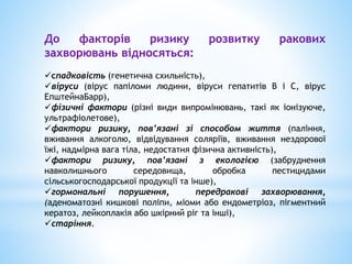 До факторів ризику розвитку ракових
захворювань відносяться:
спадковість (генетична схильність),
віруси (вірус папіломи ...