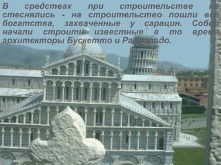 В средствах при строительстве не стеснялись - на строительство пошли все богатства, захваченные у сарацин. Собор начали строить известные в то время архитекторы Бускетто и Райнольдо.   