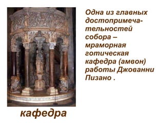 Одна из главных достопримеча-тельностей собора – мраморная готическая кафедра (амвон) работы Джованни Пизано   .   кафедра 