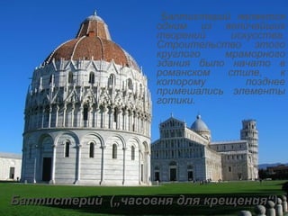 Баптистерий  ( „ часовня для крещения “ ) Баптистерий является одним из величайших творений искусства. Строительство этого круглого мраморного здания было начато в романском стиле, к которому позднее примешались элементы готики.  