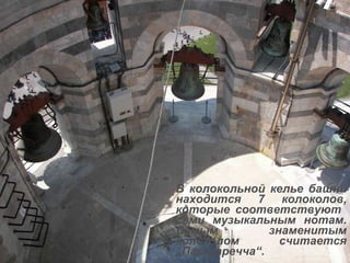 В колокольной келье башни находится 7 колоколов, которые соответствуют  семи музыкальным нотам. Самым знаменитым колоколом считается „Паскуаречча“. 