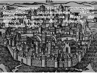 О  „ золотом веке “  приморской республики рассказывают здания соборного комплекса на  Piazza dei Miracoli  (Пьяцца дей Мираколи) –  „ Площади Чудес “ . 