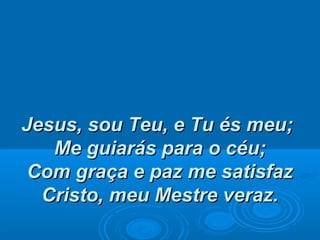 Jesus, sou Teu, e Tu és meu;Jesus, sou Teu, e Tu és meu;
Me guiarás para o céu;Me guiarás para o céu;
Com graça e paz me satisfazCom graça e paz me satisfaz
Cristo, meu Mestre veraz.Cristo, meu Mestre veraz.
 