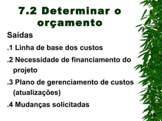 13
7.2 Determinar o
orçamento
Saídas
.1 Linha de base dos custos
.2 Necessidade de financiamento do
projeto
.3 Plano de gerenciamento de custos
(atualizações)
.4 Mudanças solicitadas
 