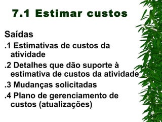 8
7.1 Estimar custos
Saídas
.1 Estimativas de custos da
atividade
.2 Detalhes que dão suporte à
estimativa de custos da atividade
.3 Mudanças solicitadas
.4 Plano de gerenciamento de
custos (atualizações)
 