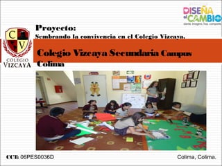 Proyecto:
         Sembrando la convivencia en el Colegio Vizcaya.

         Colegio Vizcaya Secundaria Campus
         Colima




CCT: 06PES0036D                                      Colima, Colima.
 