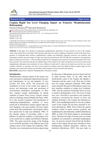 International Journal of Marine Science 2013, Vol.3, No.32, 253-257
http://ijms.sophiapublisher.com

Research Article

Open Access

Caspian Rapid Sea Level Changing Impact on Estuaries Morphodynamic
Deformation
Homayoun Khoshravan , Masoumeh Banihashemi
Caspian Sea Research Center, Water Research Institute, Km 8 Khezerabad, Sari, Mazandaran, Iran
Corresponding author email: h_khoshravan@yahoo.com
International Journal of Marine Science, 2013, Vol.3, No.32 doi: 10.5376/ijms.2013.03.0032
Received: 05 May, 2013
Accepted: 03 Jun., 2013
Published: 12 Jun., 2013
Copyright © 2013 Khoshravan and Banihashemi, This is an open access article published under the terms of the Creative Commons Attribution License, which
permits unrestricted use, distribution, and reproduction in any medium, provided the original work is properly cited.
Preferred citation for this article:
Khoshravan and Banihashemi, 2013, Caspian Rapid Sea Level Changing Impact on Estuaries Morphodynamic Deformation, International Journal of Marine
Science, Vol.3, No.32 253-257 (doi: 10.5376/ijms.2013.03.0032)

Abstract In this paper, the evaluation of sedimentary-morphodynamic deformation of main estuaries of rivers in the southern
coasts of the Caspian Sea is main target. With selecting, eight main rivers and by sampling of sediments on them in the beach zones,
geometry of surrounded beach structure, morphodynamic condition and sedimentary deposition processes were analyzed. with
interpretation satellite and aerial images of study area along the period between 1983 till 2004 that correspond to last progression
phase of Caspian sea level arise (+ 2.5m), the effect of rapid sea level changing of the Caspian Sea on beach and mouth of rivers have
been measured. The results show that there are different type of the estuaries in the study area and the last sea level arise has caused
morphdynamic deformation (trait inclination of rivers, inflation of mouth and it’s widen) on the beach zone and the rivers mouth
condition. Therefore as conclusion, the rivers of the Caspian Sea southern coasts have different behavior against rapid sea level
changing in the coastal zones and they are classified to three statements: erosion, accretion and transition.
Keywords Caspian; River; Sediment; Morphodynamic; Fluctuation; Estuary

Introduction

the West part of Mazandaran province beach and East
of Gilan province shore. At the other hand the
South-Eastern coasts of the Caspian Sea (Bandar e
Torkaman) and the coasts in the West part of Gilan
have low energy statements (Alahmad, 1996). Other
coasts along the West part of Mazandaran central zone
have transition condition of energy level (Alahmad,
1996). Also the statement of hydraulic forces of rivers
is similar to hydrodynamic of sea. The rivers of study
area were classified to permanent and temporary
conditions considering the amount of water and
sediment discharge to the Caspian Sea (Khoshravan,
2001). From morphological point of view the southern
coasts of the Caspian Sea has been classified to five
zones (Khoshravan, 2000). Each of them has special
condition related to beach structure geometry and
morphodynamic and sedimentary condition (Khoshravan,
2000). as result of the beach response to environmental
forces. Therefore the shape of estuary and river mouth
completely was associated to surrounded morphological
zone. As previous research showed that the Southern
coasts of the Caspian Sea has been classified to three
hydrodynamic condition (dissipative, reflective and
transition) (Khoshravan, 2007). Also past study on

Morphodynamic structures figures in the estuary area
were associated to sedimentary depositional processes
and hydrodynamic of sea and hydraulic of river
(Lichter and Viely, 2010). The protection and
remediation of rivers in the coastal zone against to
erosion and destructing events and preventing of
environmental disturbances development on there
have required enough understanding on natural
condition of marine forces (waves, currents, storms)
and river discharge amount (Wright and Thom, 1980).
So in this research recognition and classification of
sedimentary-morphodynamic condition of rivers
mouth and its deformation situation against rapid sea
level changing is the main problem. Previous studies
results show that hydrodynamic and hydraulic effects
have special trait in study area (Alahmad, 1996). As
the annually regime of prevailing winds is very
different. So physical condition of wind-induce wave
in the coastal area is complex and different (Alahmad,
1996). This agent caused the energy of the breaking
waves would be dissimilar in the different part of the
southern coasts of the Caspian Sea (Alahmad, 1996).
Therefore wave dominated area has been spread along
253

 
