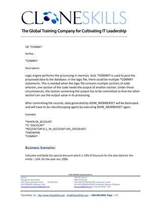 ________________________________________________________________________


    18. *COMMIT

    Syntax :

    *COMMIT

    Description:

    Logic engine performs the processing in memory. And, *COMMIT is used to post the
    processed data to the database. In the logic file, there could be multiple *COMMIT
    statements. This is needed when the logic file contains multiple sections of code
    wherein, one section of the code needs the output of another section. Under these
    circumstances, the section containing the output has to be committed so that the other
    section can use the output value in its processing.

    After committing the records, data generated by XDIM_MEMBERSET will be destroyed
    and will have to be rebuilt(scoping again) by executing XDIM_MEMBERSET again.

    Example:

    *WHEN SR_ACCOUNT
    *IS "DISCOUNT"
    *REC(FACTOR=0.1, SR_ACCOUNT=SPL_DISCOUNT)
    *ENDWHEN
    *COMMIT


    Business Scenario:
    Calculate and book the special discount which is 10% of Discount for the plan data for the
    entity – USA, for the year Jan, 2006.




                                               A SAP EPM/BPC Community Service
Author:                                               Chief Architect:
Murugesan Annamalai                                   Jothi Periasamy
SAP Project Manager/Lead   03/20/2012                 SAP HANA/EPM/BI/EIM Community Leader
SAP EPM/BPC Solutions Lead                            SAP BPC/BOBJ/BI/MDM Community Domain Champion
murugesan.annamalai@gmail.com                         Joesaran@gmail.com, (916)-296-0228 - Cell



CloneSkills, Inc., http://www.CloneSkills.com , Info@CloneSkills.com , 1.800.836.8959, Page - 115
 