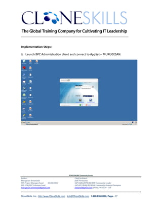 ________________________________________________________________________


Implementation Steps:

I) Launch BPC Administration client and connect to AppSet – MURUGESAN.




                                               A SAP EPM/BPC Community Service
Author:                                               Chief Architect:
Murugesan Annamalai                                   Jothi Periasamy
SAP Project Manager/Lead   03/20/2012                 SAP HANA/EPM/BI/EIM Community Leader
SAP EPM/BPC Solutions Lead                            SAP BPC/BOBJ/BI/MDM Community Domain Champion
murugesan.annamalai@gmail.com                         Joesaran@gmail.com, (916)-296-0228 - Cell



CloneSkills, Inc., http://www.CloneSkills.com , Info@CloneSkills.com , 1.800.836.8959, Page - 17
 